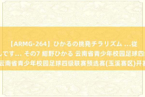【ARMG-264】ひかるの挑発チラリズム …従妹が小悪魔すぎて困るんです… その7 紺野ひかる 云南省青少年校园足球四级联赛预选赛(玉溪赛区)开赛