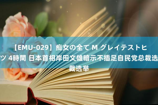 【EMU-029】痴女の全て M グレイテストヒッツ 4時間 日本首相岸田文雄暗示不插足自民党总裁选举