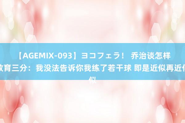 【AGEMIX-093】ヨコフェラ！ 乔治谈怎样教育三分：我没法告诉你我练了若干球 即是近似再近似