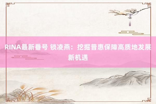RINA最新番号 锁凌燕：挖掘普惠保障高质地发展新机遇