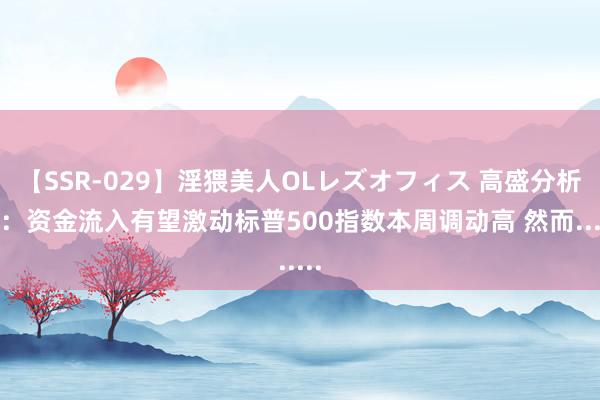 【SSR-029】淫猥美人OLレズオフィス 高盛分析师：资金流入有望激动标普500指数本周调动高 然而......