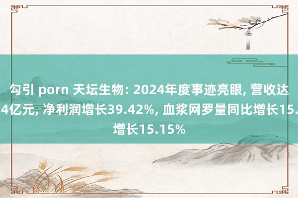 勾引 porn 天坛生物: 2024年度事迹亮眼， 营收达60.34亿元， 净利润增长39.42%， 血浆网罗量同比增长15.15%