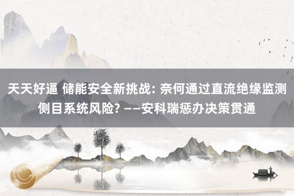 天天好逼 储能安全新挑战: 奈何通过直流绝缘监测侧目系统风险? ——安科瑞惩办决策贯通