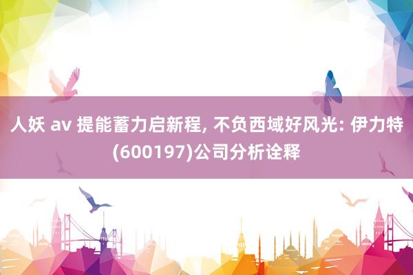 人妖 av 提能蓄力启新程， 不负西域好风光: 伊力特(600197)公司分析诠释
