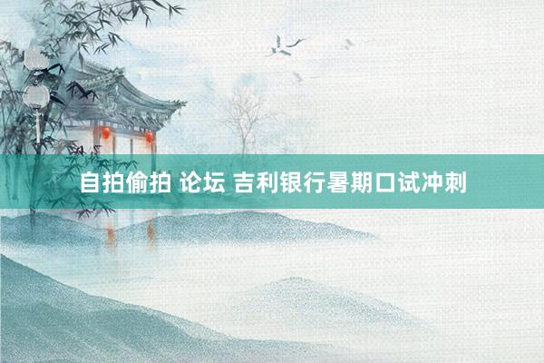 自拍偷拍 论坛 吉利银行暑期口试冲刺