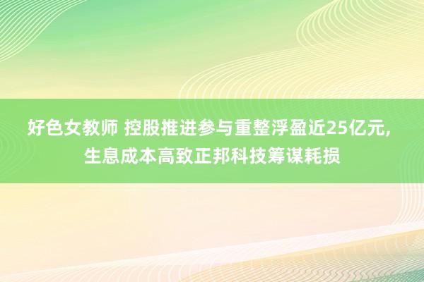 好色女教师 控股推进参与重整浮盈近25亿元， 生息成本高致正邦科技筹谋耗损