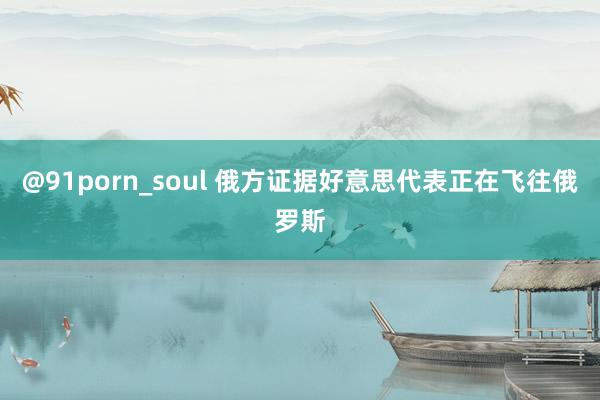 @91porn_soul 俄方证据好意思代表正在飞往俄罗斯