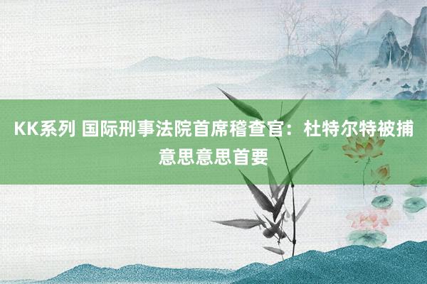 KK系列 国际刑事法院首席稽查官：杜特尔特被捕意思意思首要