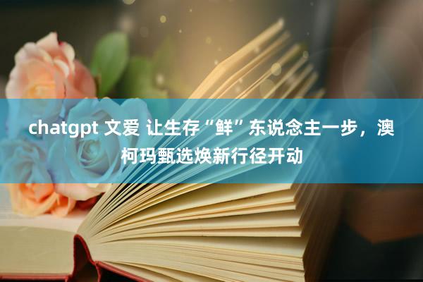 chatgpt 文爱 让生存“鲜”东说念主一步，澳柯玛甄选焕新行径开动