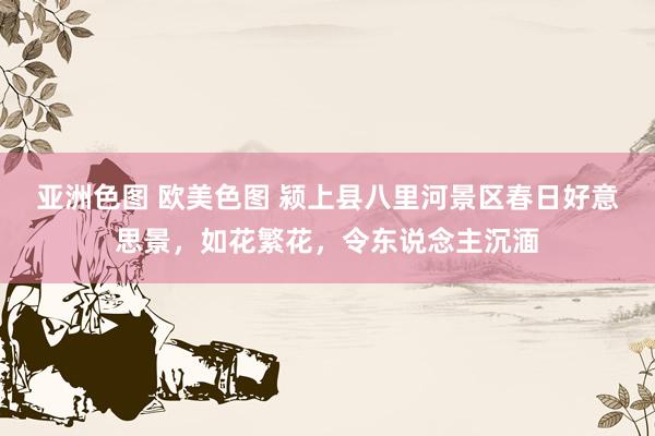 亚洲色图 欧美色图 颍上县八里河景区春日好意思景，如花繁花，令东说念主沉湎