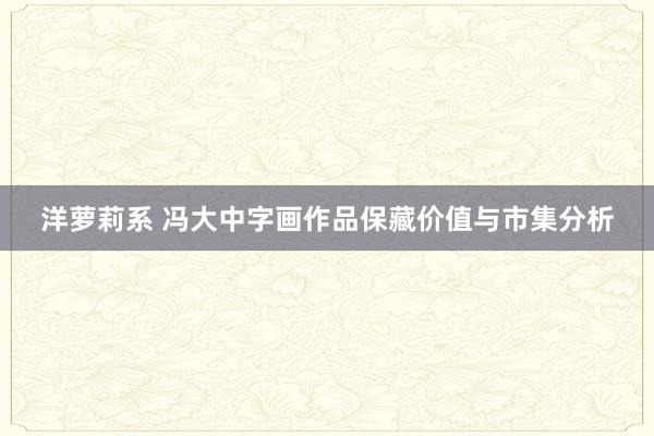 洋萝莉系 冯大中字画作品保藏价值与市集分析
