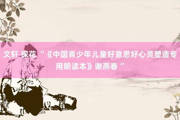 文轩 探花 “《中国青少年儿童好意思好心灵塑造专用朗读本》谢燕春 ”