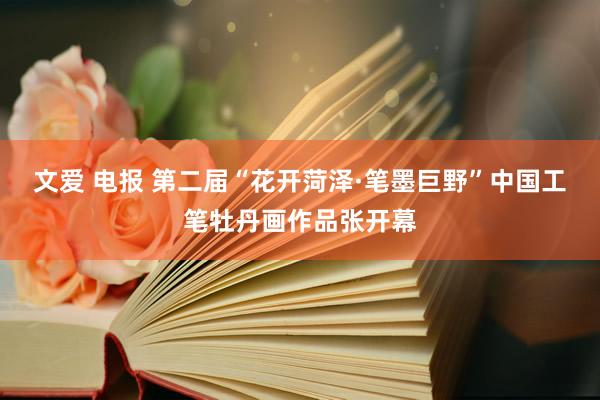 文爱 电报 第二届“花开菏泽·笔墨巨野”中国工笔牡丹画作品张开幕