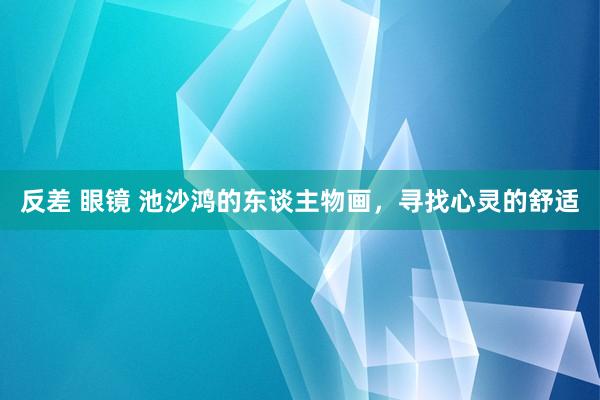 反差 眼镜 池沙鸿的东谈主物画，寻找心灵的舒适