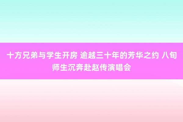 十方兄弟与学生开房 逾越三十年的芳华之约 八旬师生沉奔赴赵传演唱会