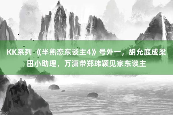 KK系列 《半熟恋东谈主4》号外一，胡允庭成梁田小助理，万潇带郑玮颖见家东谈主