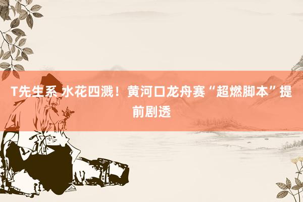T先生系 水花四溅！黄河口龙舟赛“超燃脚本”提前剧透