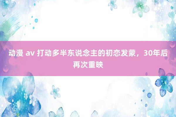 动漫 av 打动多半东说念主的初恋发蒙，30年后再次重映