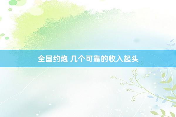 全国约炮 几个可靠的收入起头