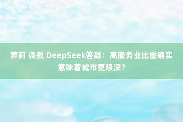萝莉 调教 DeepSeek答疑：高服务业比重确实意味着城市更艰深？