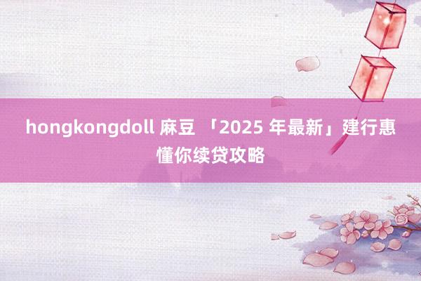 hongkongdoll 麻豆 「2025 年最新」建行惠懂你续贷攻略