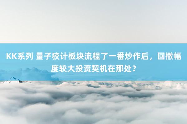 KK系列 量子狡计板块流程了一番炒作后，回撤幅度较大投资契机在那处？