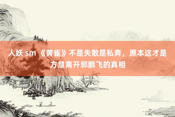 人妖 sm 《黄雀》不是失散是私奔，原本这才是方慧离开郭鹏飞的真相
