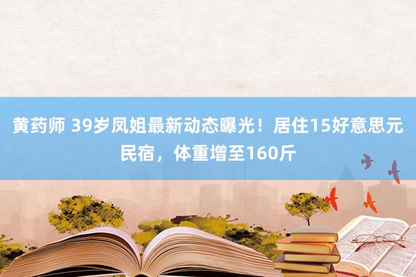 黄药师 39岁凤姐最新动态曝光！居住15好意思元民宿，体重增至160斤