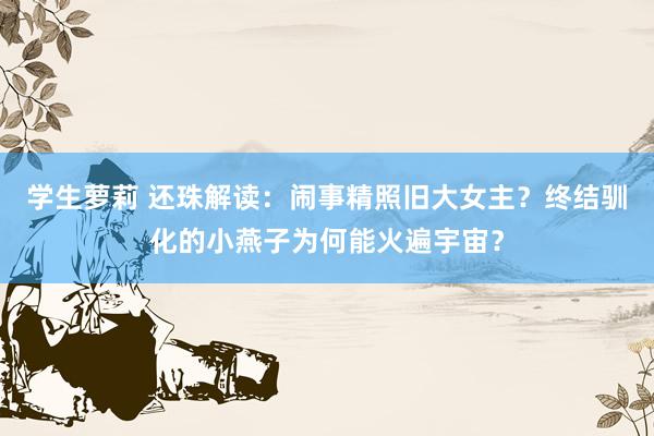 学生萝莉 还珠解读：闹事精照旧大女主？终结驯化的小燕子为何能火遍宇宙？