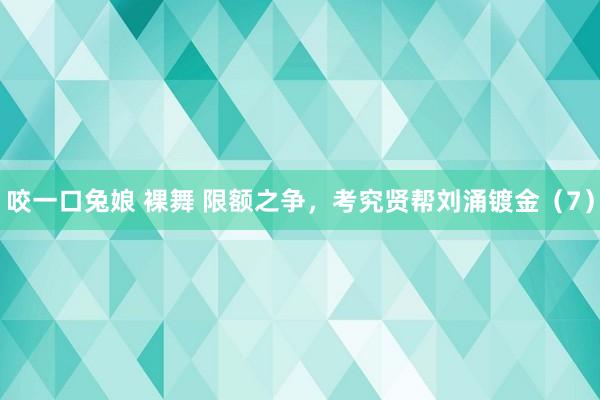 咬一口兔娘 裸舞 限额之争，考究贤帮刘涌镀金（7）