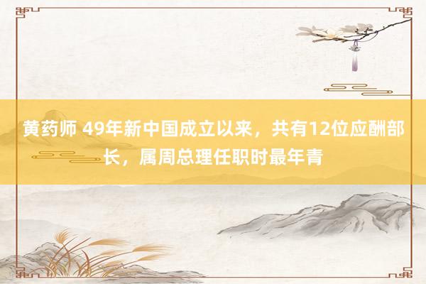黄药师 49年新中国成立以来，共有12位应酬部长，属周总理任职时最年青