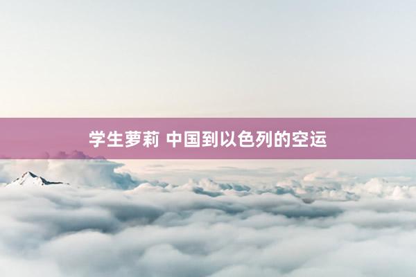 学生萝莉 中国到以色列的空运