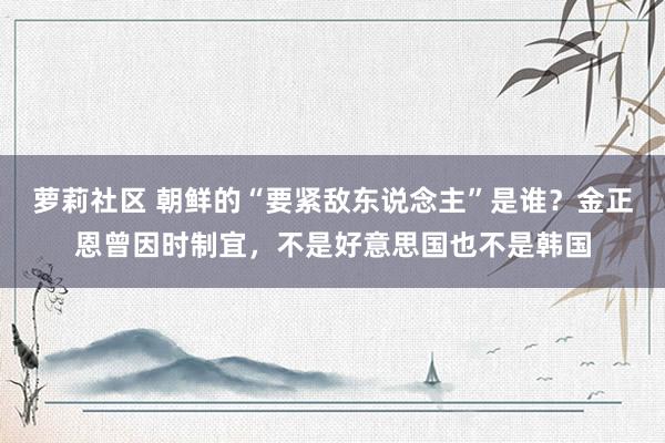 萝莉社区 朝鲜的“要紧敌东说念主”是谁？金正恩曾因时制宜，不是好意思国也不是韩国