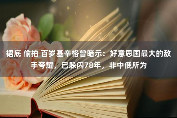 裙底 偷拍 百岁基辛格曾暗示：好意思国最大的敌手夸耀，已躲闪78年，非中俄所为