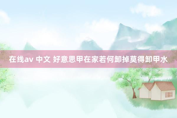 在线av 中文 好意思甲在家若何卸掉莫得卸甲水