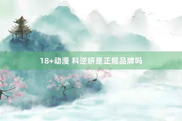18+动漫 科逆妍是正规品牌吗