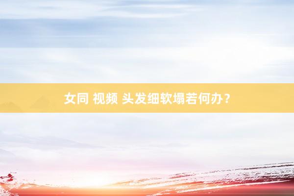 女同 视频 头发细软塌若何办？