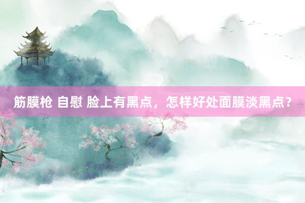 筋膜枪 自慰 脸上有黑点，怎样好处面膜淡黑点？