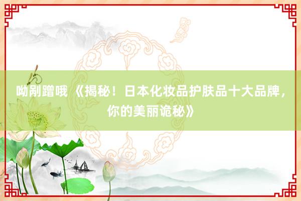 呦剐蹭哦 《揭秘！日本化妆品护肤品十大品牌，你的美丽诡秘》