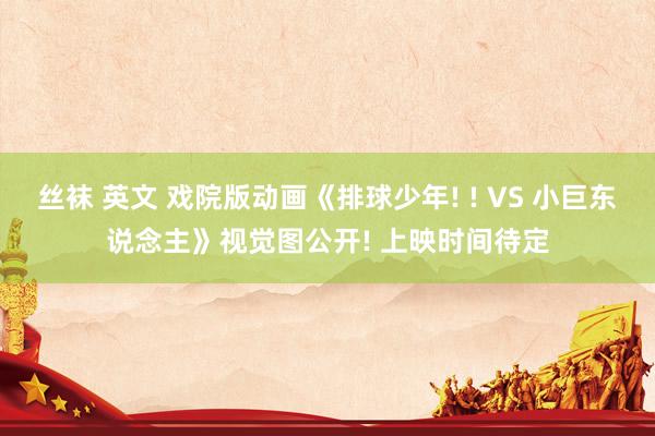 丝袜 英文 戏院版动画《排球少年! ! VS 小巨东说念主》视觉图公开! 上映时间待定