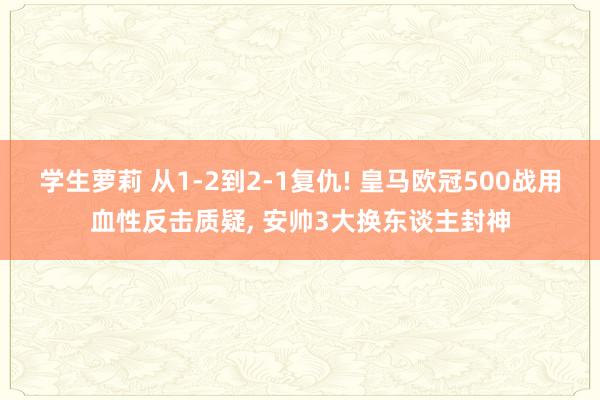 学生萝莉 从1-2到2-1复仇! 皇马欧冠500战用血性反击质疑， 安帅3大换东谈主封神