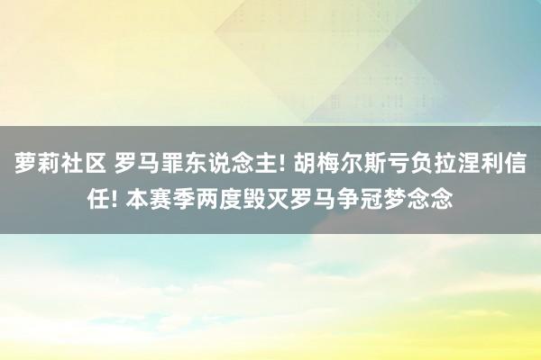 萝莉社区 罗马罪东说念主! 胡梅尔斯亏负拉涅利信任! 本赛季两度毁灭罗马争冠梦念念
