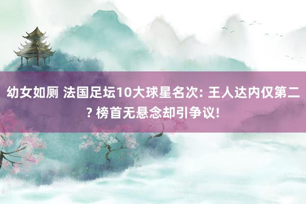 幼女如厕 法国足坛10大球星名次: 王人达内仅第二? 榜首无悬念却引争议!