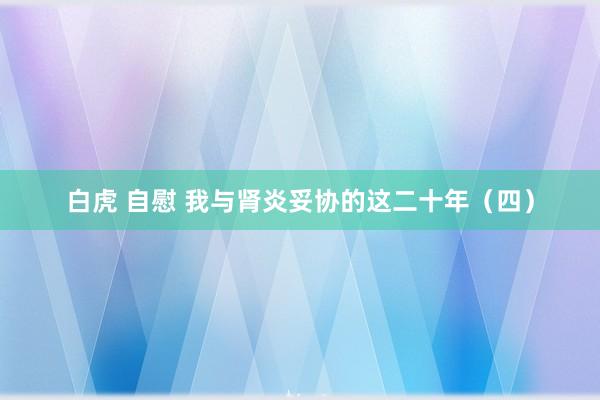 白虎 自慰 我与肾炎妥协的这二十年(四)