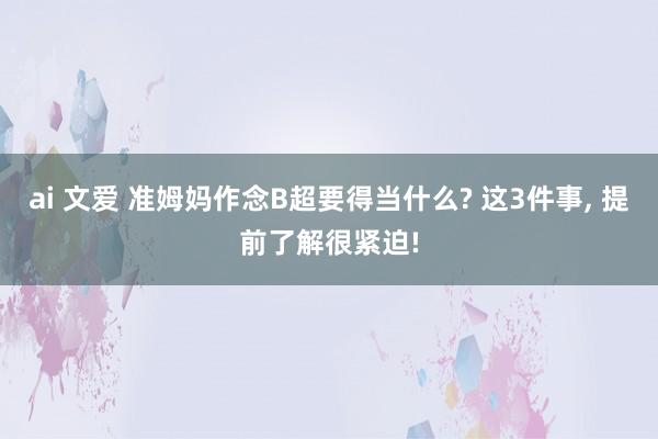 ai 文爱 准姆妈作念B超要得当什么? 这3件事， 提前了解很紧迫!
