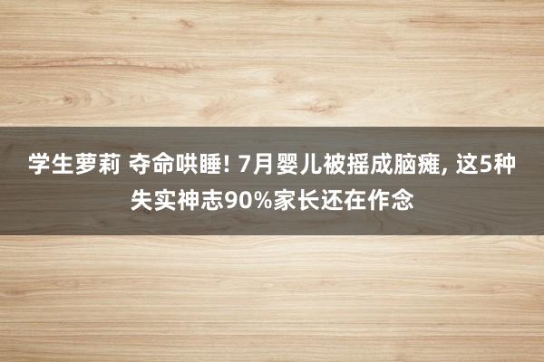 学生萝莉 夺命哄睡! 7月婴儿被摇成脑瘫， 这5种失实神志90%家长还在作念