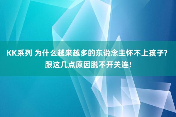 KK系列 为什么越来越多的东说念主怀不上孩子? 跟这几点原因脱不开关连!
