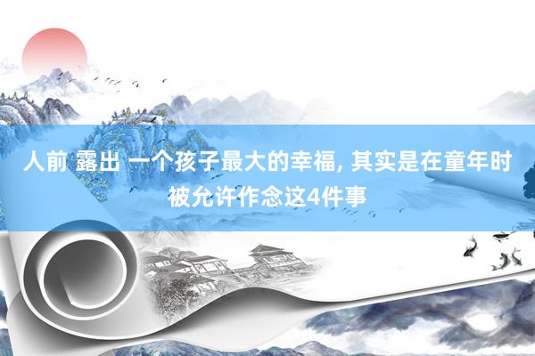 人前 露出 一个孩子最大的幸福， 其实是在童年时被允许作念这4件事