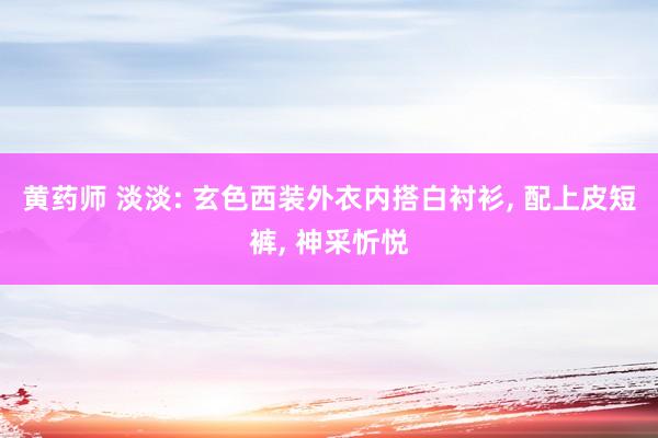 黄药师 淡淡: 玄色西装外衣内搭白衬衫， 配上皮短裤， 神采忻悦