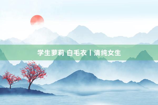 学生萝莉 白毛衣丨清纯女生